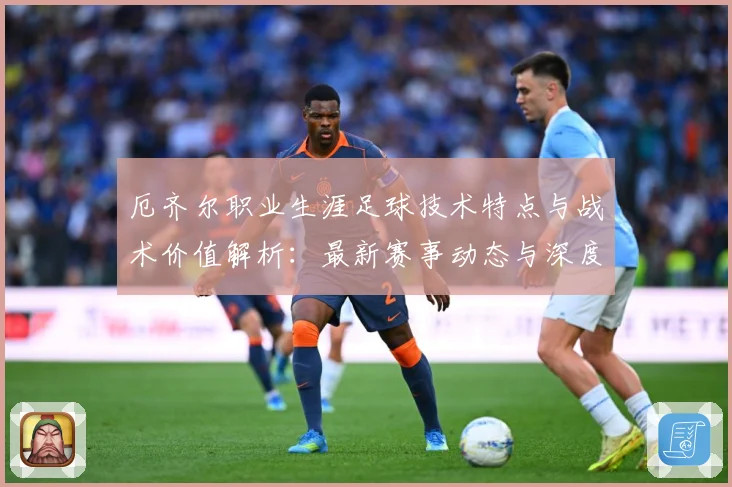 厄齐尔职业生涯足球技术特点与战术价值解析：最新赛事动态与深度分析