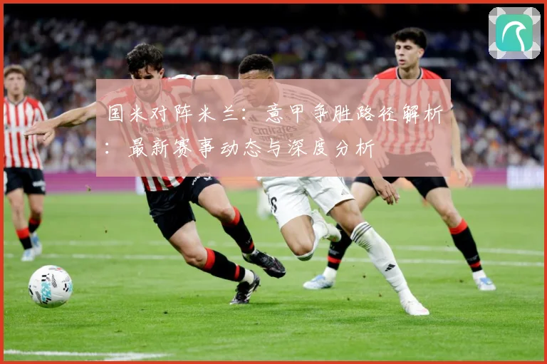 国米对阵米兰：意甲争胜路径解析：最新赛事动态与深度分析