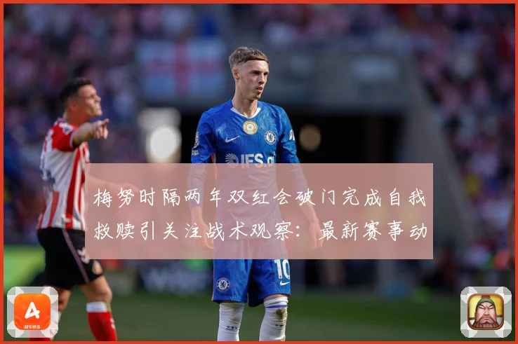 梅努时隔两年双红会破门完成自我救赎引关注战术观察：最新赛事动态与深度分析