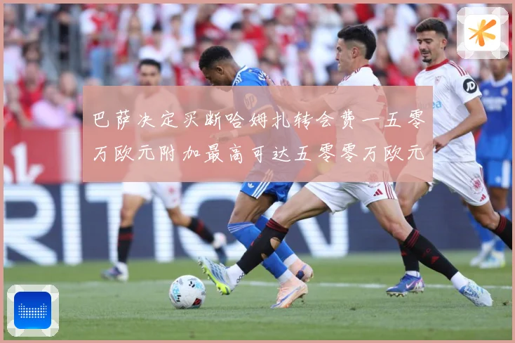 巴萨决定买断哈姆扎转会费一五零万欧元附加最高可达五零零万欧元战术观察：最新赛事动态与深度分析