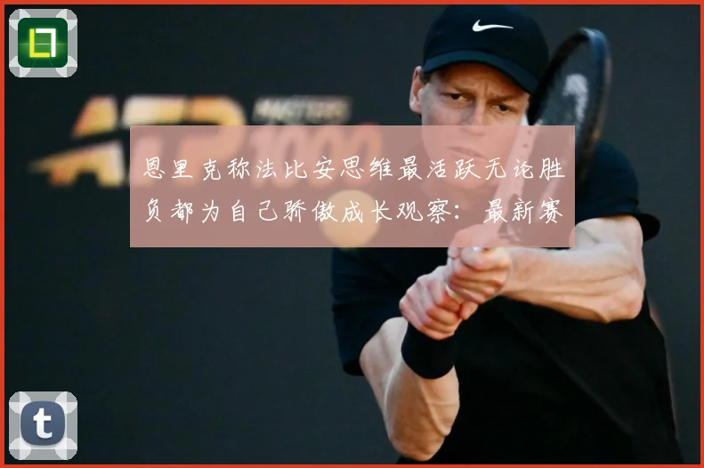 恩里克称法比安思维最活跃无论胜负都为自己骄傲成长观察：最新赛事动态与深度分析