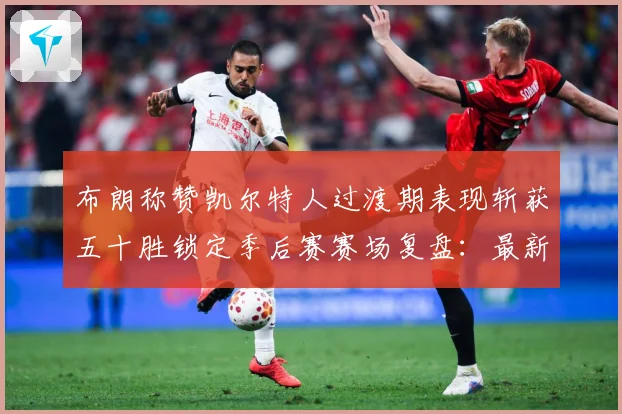 布朗称赞凯尔特人过渡期表现斩获五十胜锁定季后赛赛场复盘：最新赛事动态与深度分析