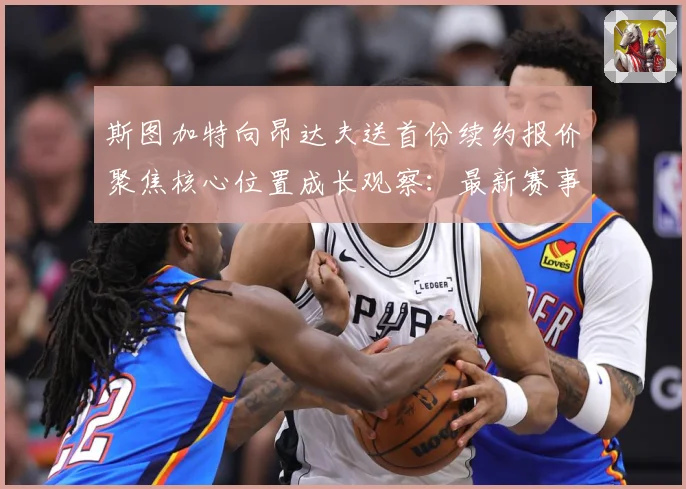 斯图加特向昂达夫送首份续约报价聚焦核心位置成长观察：最新赛事动态与深度分析