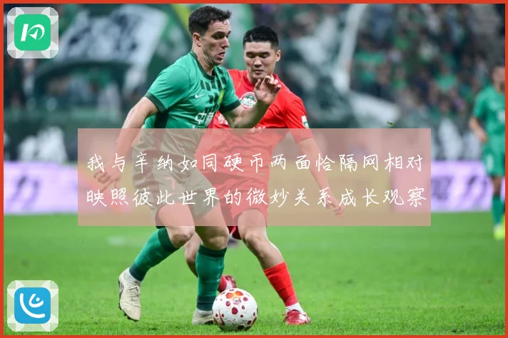 我与辛纳如同硬币两面恰隔网相对映照彼此世界的微妙关系成长观察：最新赛事动态与深度分析