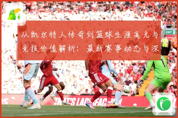 从凯尔特人传奇到篮球生涯高光与竞技价值解析：最新赛事动态与深度分析