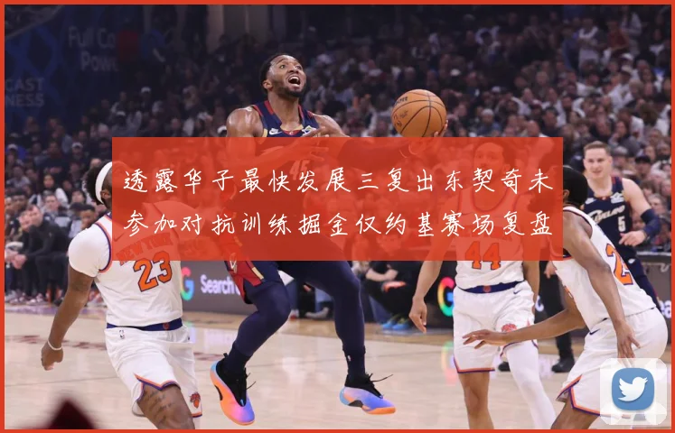 透露华子最快发展三复出东契奇未参加对抗训练掘金仅约基赛场复盘：最新赛事动态与深度分析