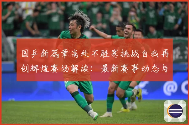 国乒新篇章高处不胜寒挑战自我再创辉煌赛场解读：最新赛事动态与深度分析