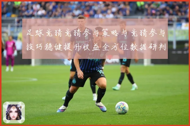 足球竞猜竞猜参与策略与竞猜参与技巧稳健提升收益全方位数据研判：最新赛事动态与深度分析