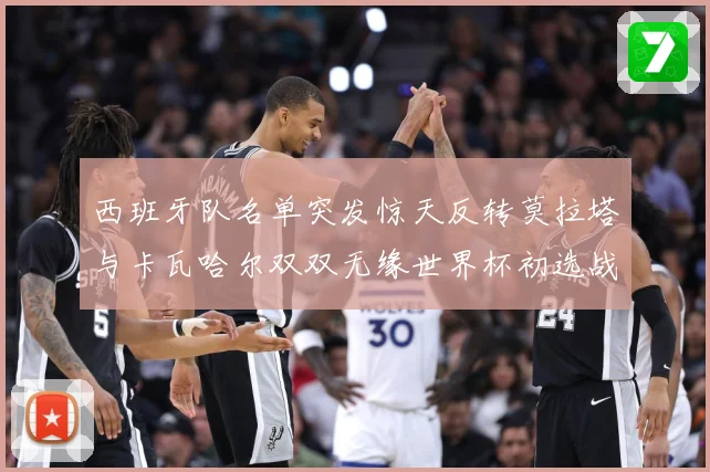 西班牙队名单突发惊天反转莫拉塔与卡瓦哈尔双双无缘世界杯初选战术观察：最新赛事动态与深度分析