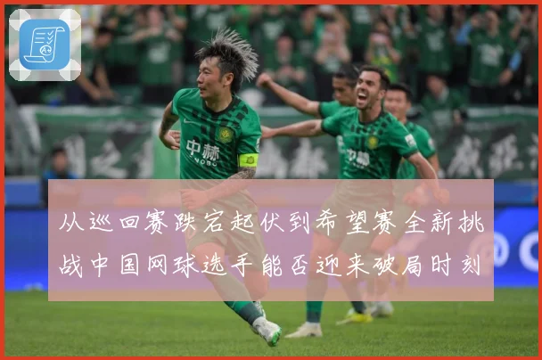 从巡回赛跌宕起伏到希望赛全新挑战中国网球选手能否迎来破局时刻赛场观察：最新赛事动态与深度分析