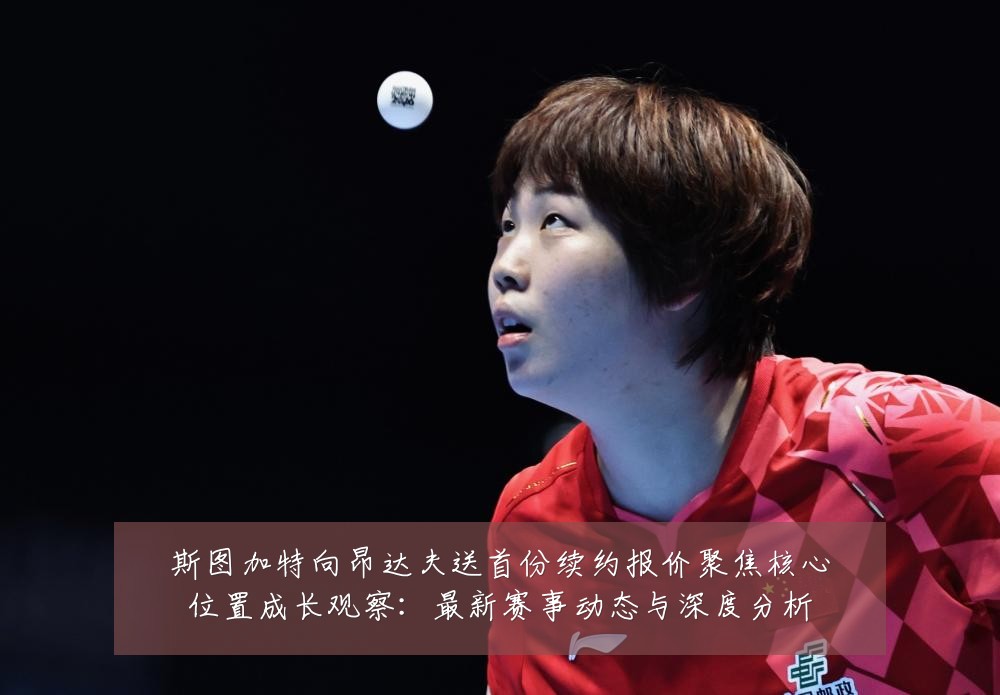 斯图加特向昂达夫送首份续约报价聚焦核心位置成长观察：最新赛事动态与深度分析
