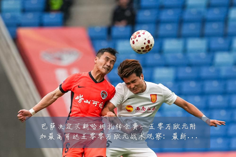巴萨决定买断哈姆扎转会费一五零万欧元附加最高可达五零零万欧元战术观察:最新赛事动态与深度分析