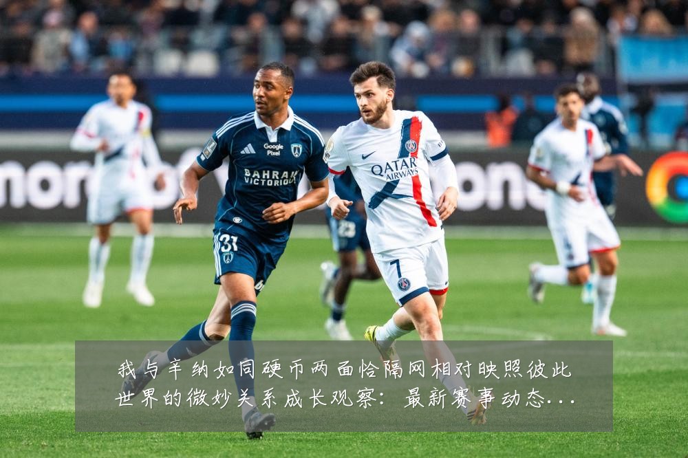 我与辛纳如同硬币两面恰隔网相对映照彼此世界的微妙关系成长观察:最新赛事动态与深度分析