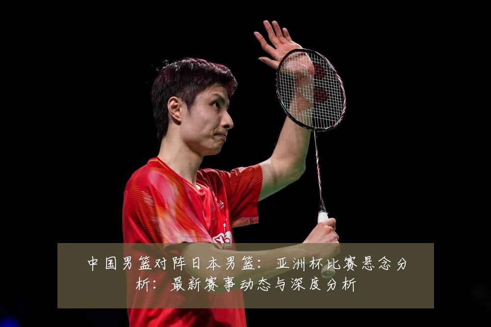 中国男篮对阵日本男篮：亚洲杯比赛悬念分析：最新赛事动态与深度分析