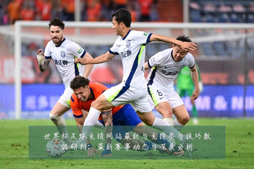 世界杯足球竞猜网站最新与竞猜参与技巧数据研判：最新赛事动态与深度分析