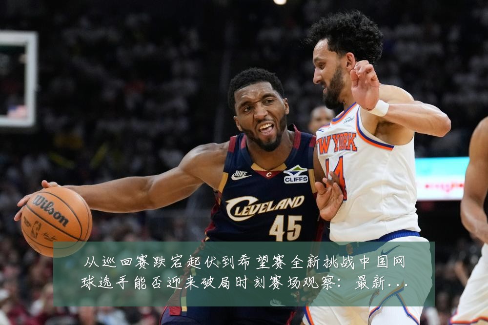 从巡回赛跌宕起伏到希望赛全新挑战中国网球选手能否迎来破局时刻赛场观察：最新赛事动态与深度分析