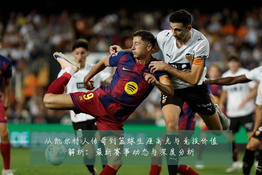 从凯尔特人传奇到篮球生涯高光与竞技价值解析：最新赛事动态与深度分析