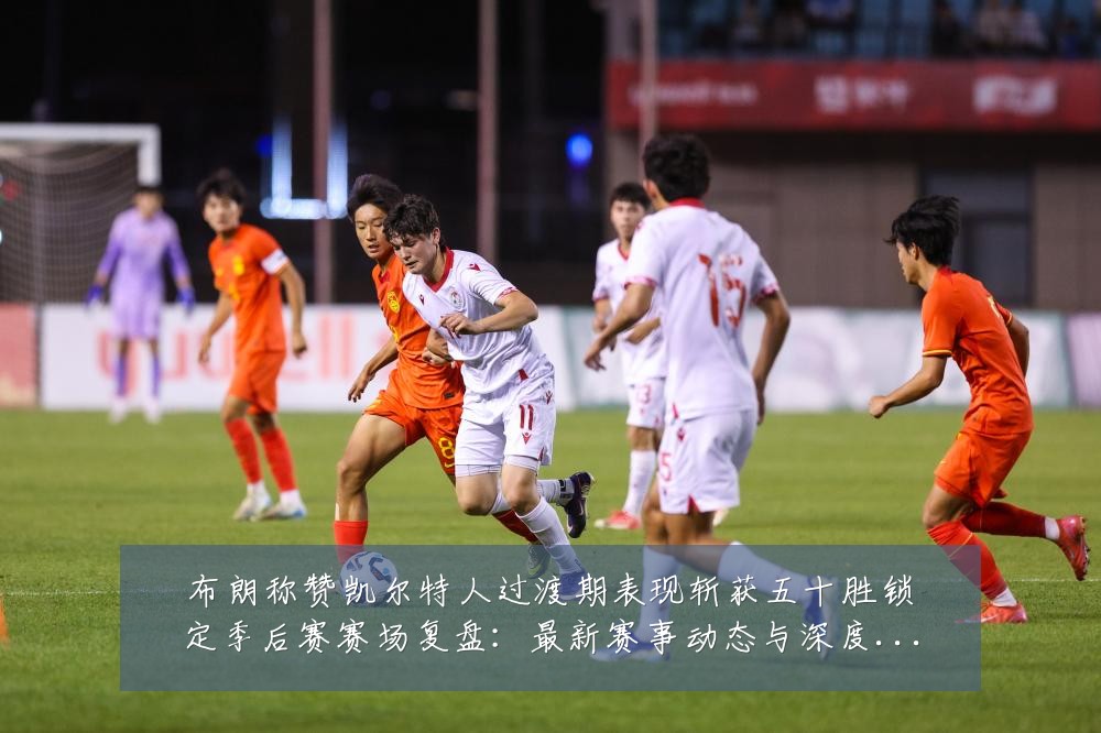 布朗称赞凯尔特人过渡期表现斩获五十胜锁定季后赛赛场复盘：最新赛事动态与深度分析