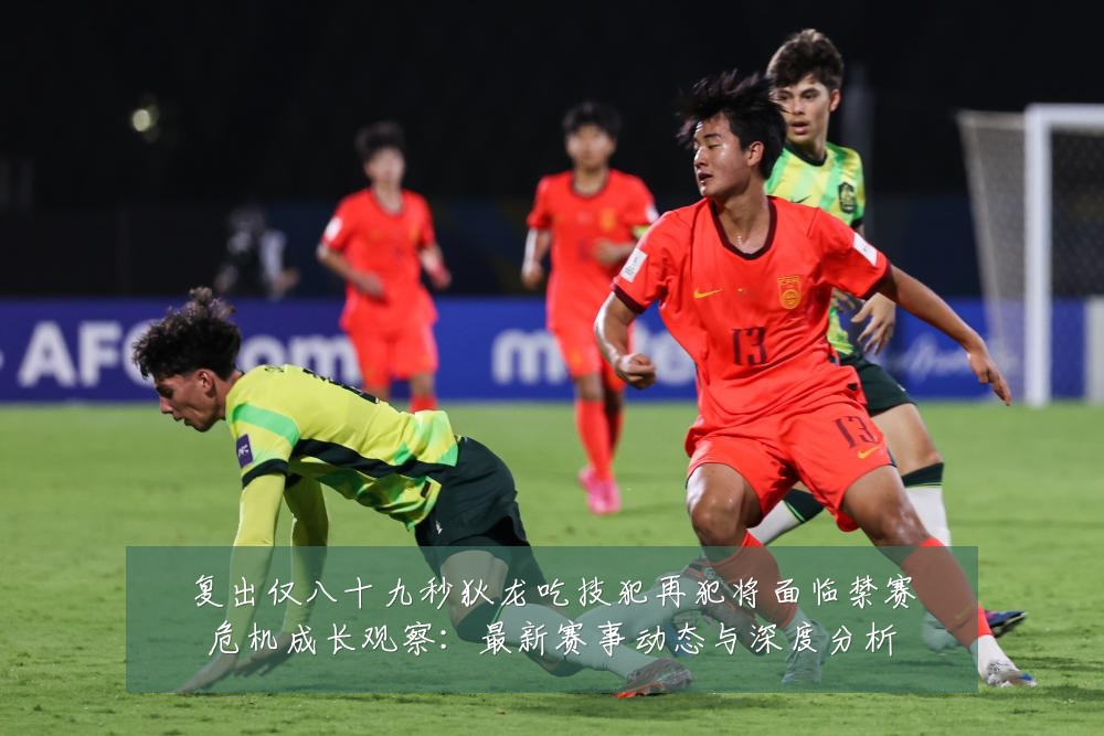 复出仅八十九秒狄龙吃技犯再犯将面临禁赛危机成长观察：最新赛事动态与深度分析