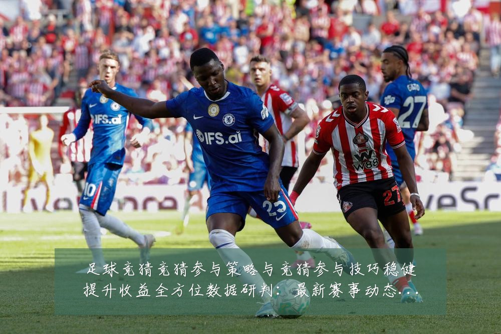 足球竞猜竞猜参与策略与竞猜参与技巧稳健提升收益全方位数据研判:最新赛事动态与深度分析